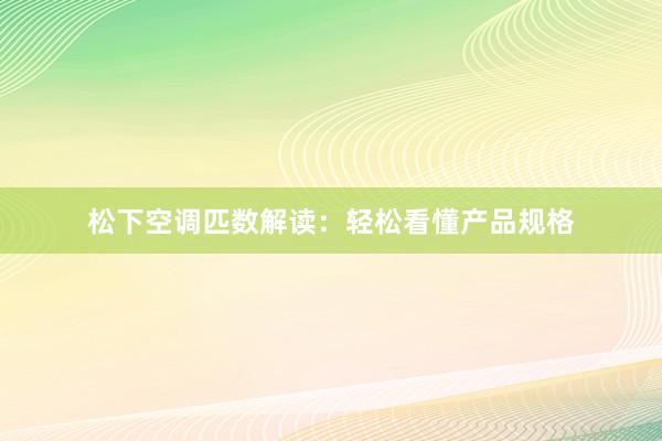 松下空调匹数解读：轻松看懂产品规格